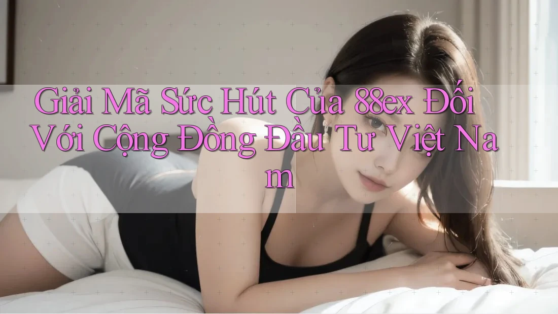 Giải Mã Sức Hút Của 88ex Đối Với Cộng Đồng Đầu Tư Việt Nam