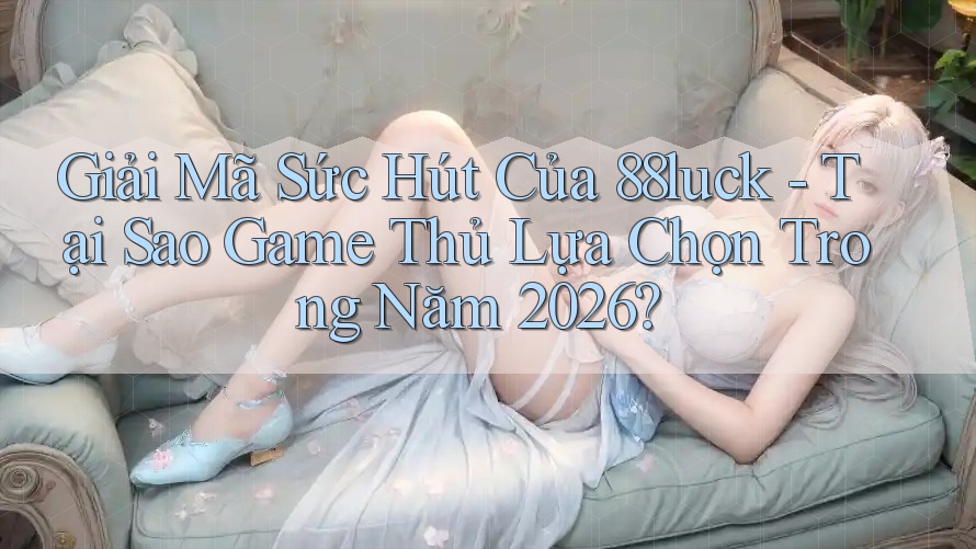 Giải Mã Sức Hút Của 88luck - Tại Sao Game Thủ Lựa Chọn Trong Năm 2026?