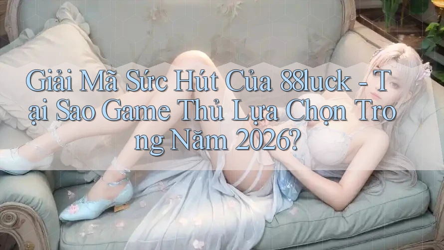 Giải Mã Sức Hút Của 88luck - Tại Sao Game Thủ Lựa Chọn Trong Năm 2026?