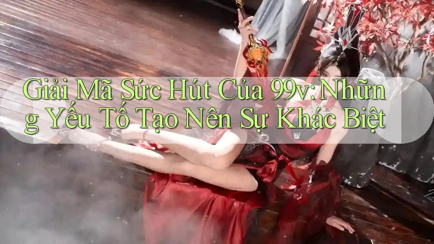 Giải Mã Sức Hút Của 99v: Những Yếu Tố Tạo Nên Sự Khác Biệt Giải Mã Sức Hút Của 99v: Những Yếu Tố Tạo Nên Sự Khác Biệt