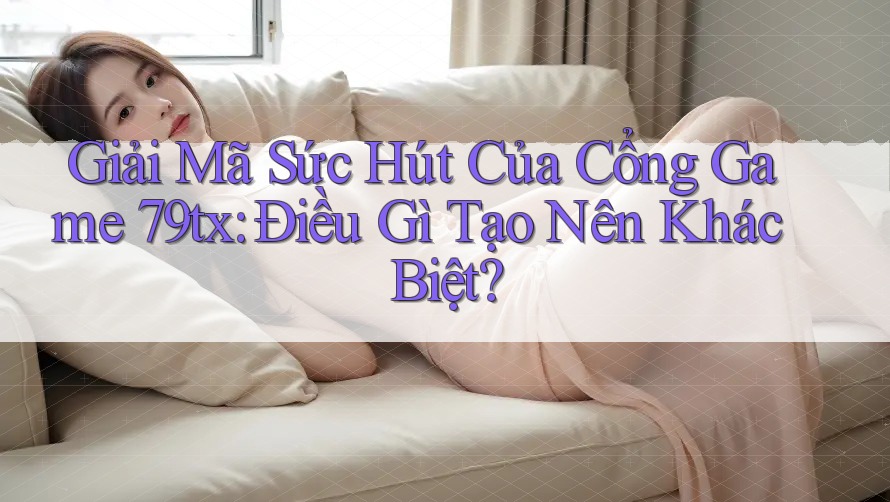 Giải Mã Sức Hút Của Cổng Game 79tx: Điều Gì Tạo Nên Khác Biệt?