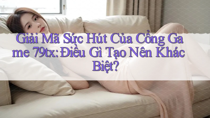 Giải Mã Sức Hút Của Cổng Game 79tx: Điều Gì Tạo Nên Khác Biệt?