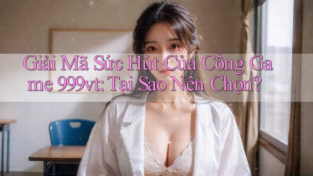 Giải Mã Sức Hút Của Cổng Game 999vt: Tại Sao Nên Chọn?