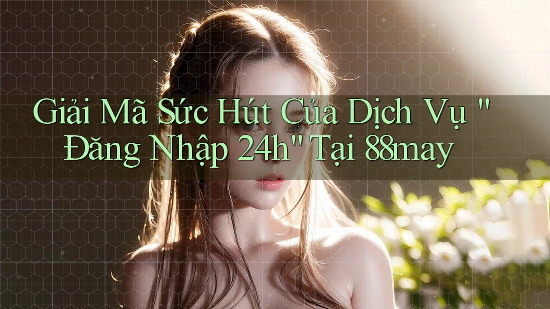 Giải Mã Sức Hút Của Dịch Vụ “Đăng Nhập 24h” Tại 88may Giải Mã Sức Hút Của Dịch Vụ “Đăng Nhập 24h” Tại 88may