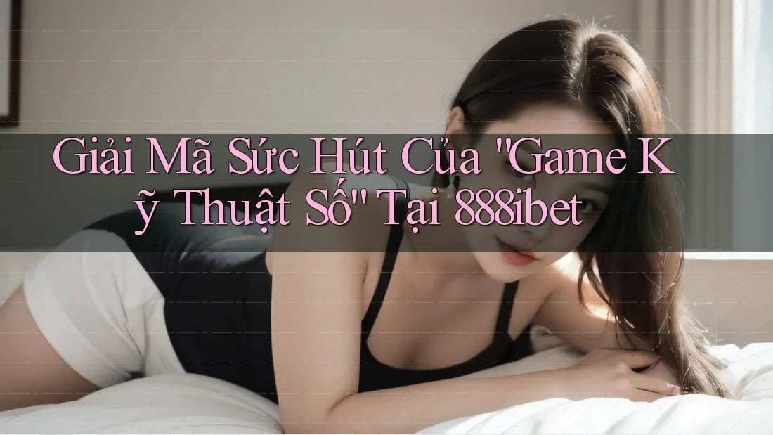 Giải Mã Sức Hút Của “Game Kỹ Thuật Số” Tại 888ibet Giải Mã Sức Hút Của “Game Kỹ Thuật Số” Tại 888ibet