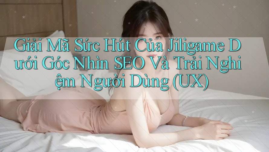 Giải Mã Sức Hút Của Jiligame Dưới Góc Nhìn SEO Và Trải Nghiệm Người Dùng (UX) Giải Mã Sức Hút Của Jiligame Dưới Góc Nhìn SEO Và Trải Nghiệm Người Dùng (UX)