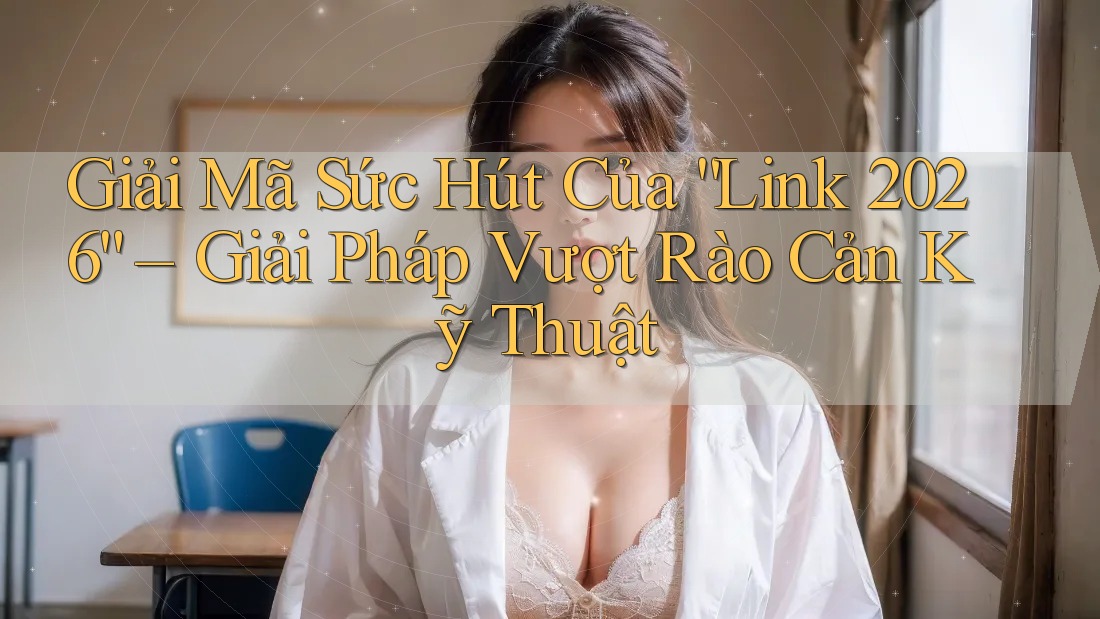 Giải Mã Sức Hút Của “Link 2026” – Giải Pháp Vượt Rào Cản Kỹ Thuật Giải Mã Sức Hút Của “Link 2026” – Giải Pháp Vượt Rào Cản Kỹ Thuật