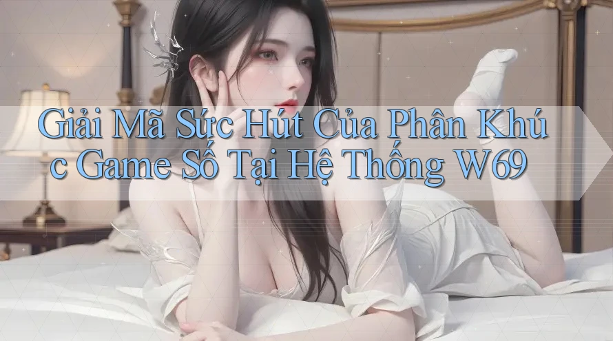 Giải Mã Sức Hút Của Phân Khúc Game Số Tại Hệ Thống W69