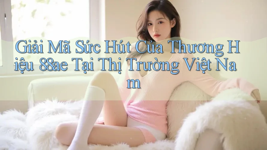 Giải Mã Sức Hút Của Thương Hiệu 88ae Tại Thị Trường Việt Nam Giải Mã Sức Hút Của Thương Hiệu 88ae Tại Thị Trường Việt Nam