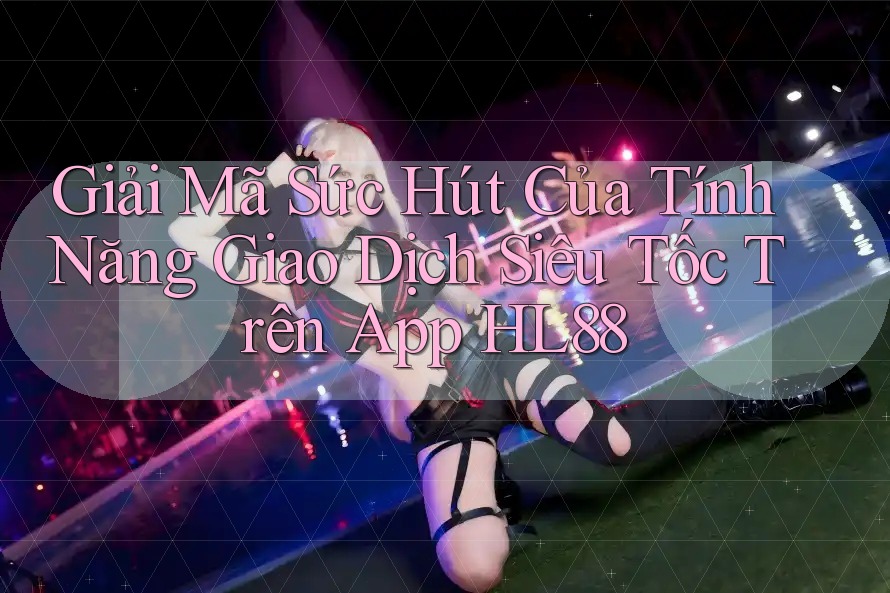 Giải Mã Sức Hút Của Tính Năng Giao Dịch Siêu Tốc Trên App HL88