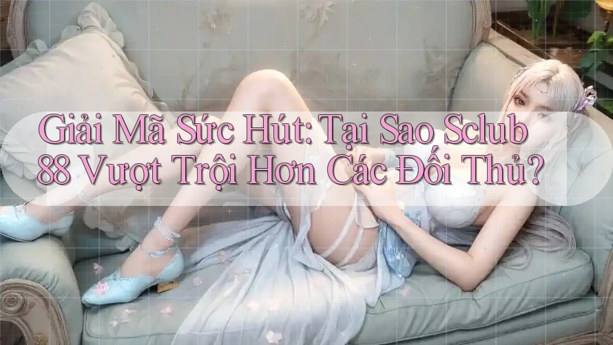 Giải Mã Sức Hút: Tại Sao Sclub88 Vượt Trội Hơn Các Đối Thủ?