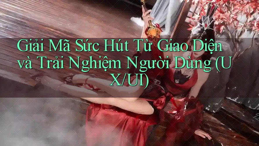 Giải Mã Sức Hút Từ Giao Diện và Trải Nghiệm Người Dùng (UX/UI)