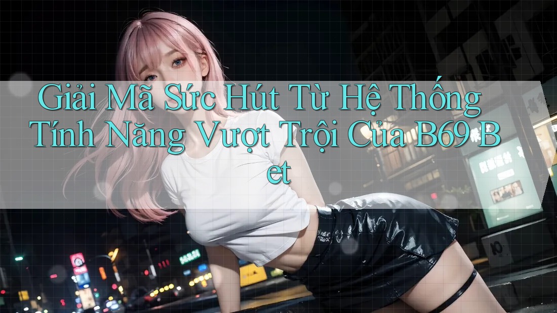 Giải Mã Sức Hút Từ Hệ Thống Tính Năng Vượt Trội Của B69 Bet