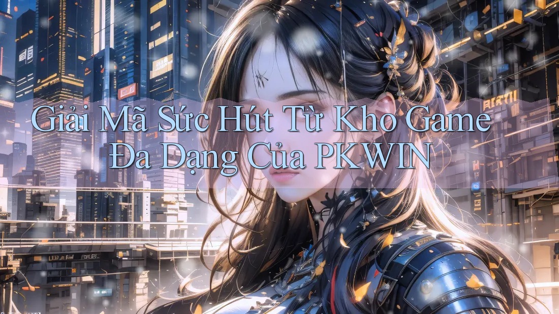 Giải Mã Sức Hút Từ Kho Game Đa Dạng Của PKWIN Giải Mã Sức Hút Từ Kho Game Đa Dạng Của PKWIN