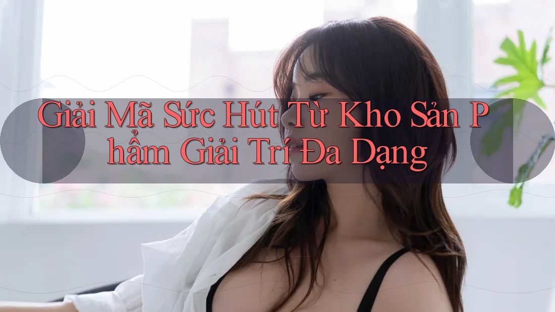 Giải Mã Sức Hút Từ Kho Sản Phẩm Giải Trí Đa Dạng Giải Mã Sức Hút Từ Kho Sản Phẩm Giải Trí Đa Dạng