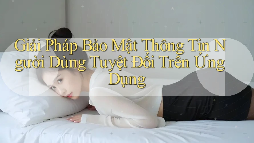 Giải Pháp Bảo Mật Thông Tin Người Dùng Tuyệt Đối Trên Ứng Dụng Giải Pháp Bảo Mật Thông Tin Người Dùng Tuyệt Đối Trên Ứng Dụng