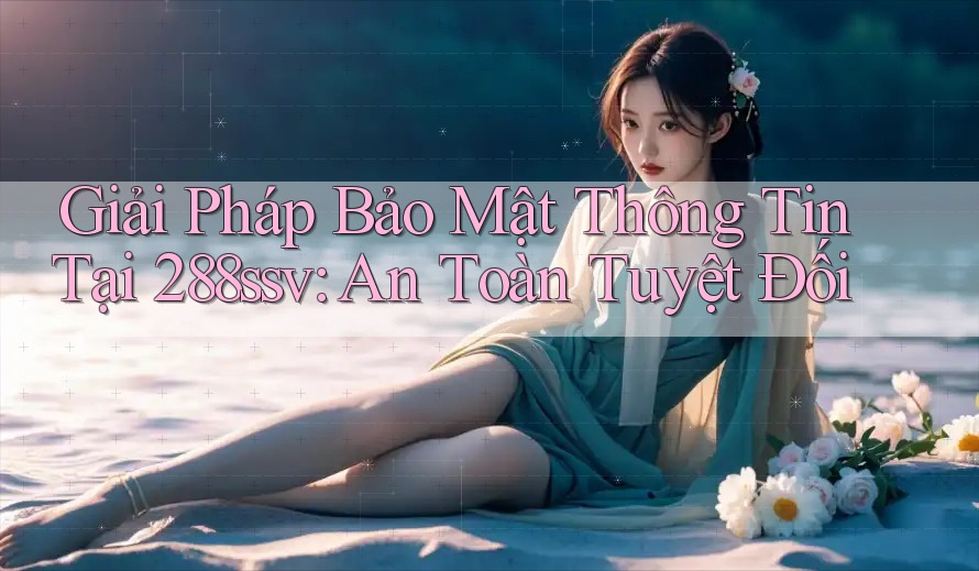 Giải Pháp Bảo Mật Thông Tin Tại 288ssv: An Toàn Tuyệt Đối Giải Pháp Bảo Mật Thông Tin Tại 288ssv: An Toàn Tuyệt Đối