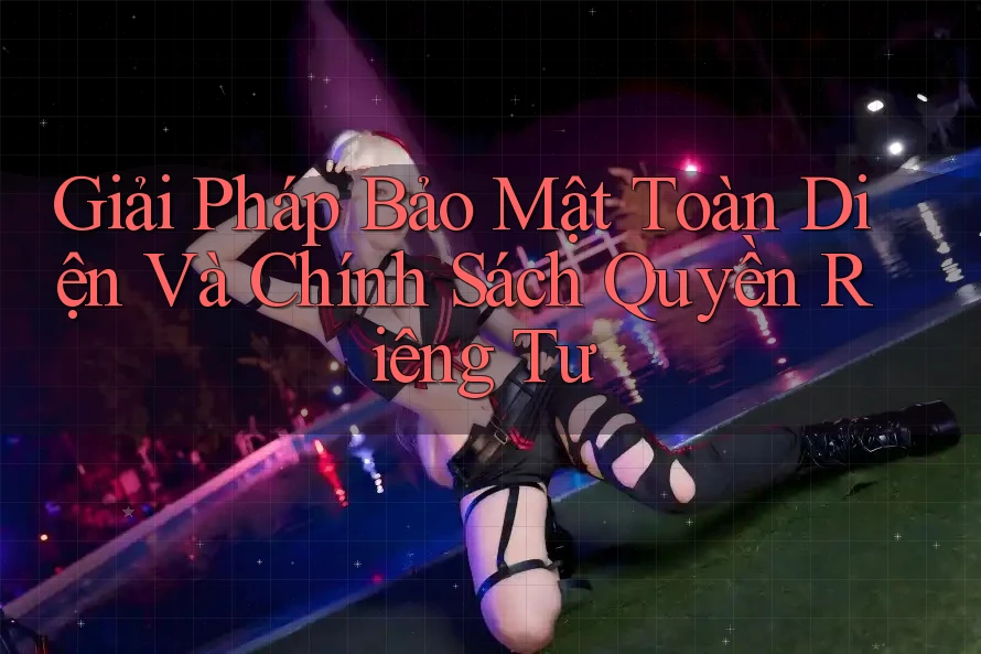 Giải Pháp Bảo Mật Toàn Diện Và Chính Sách Quyền Riêng Tư Giải Pháp Bảo Mật Toàn Diện Và Chính Sách Quyền Riêng Tư