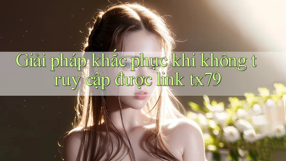 Giải pháp khắc phục khi không truy cập được link tx79