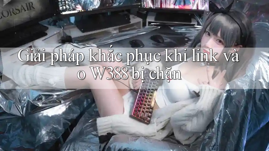Giải pháp khắc phục khi link vào W388 bị chặn Giải pháp khắc phục khi link vào W388 bị chặn