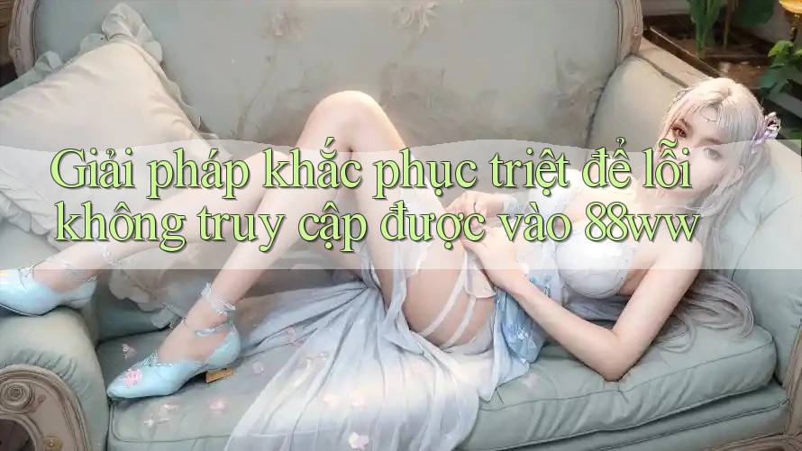 Giải pháp khắc phục triệt để lỗi không truy cập được vào 88ww Giải pháp khắc phục triệt để lỗi không truy cập được vào 88ww