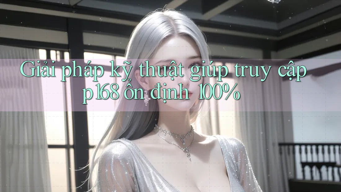 Giải pháp kỹ thuật giúp truy cập p168 ổn định 100% Giải pháp kỹ thuật giúp truy cập p168 ổn định 100%