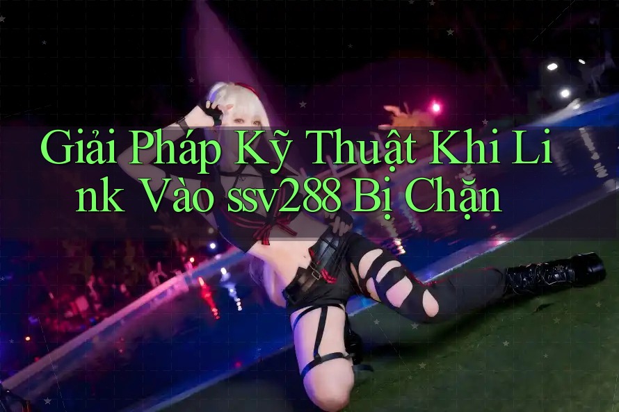 Giải Pháp Kỹ Thuật Khi Link Vào ssv288 Bị Chặn