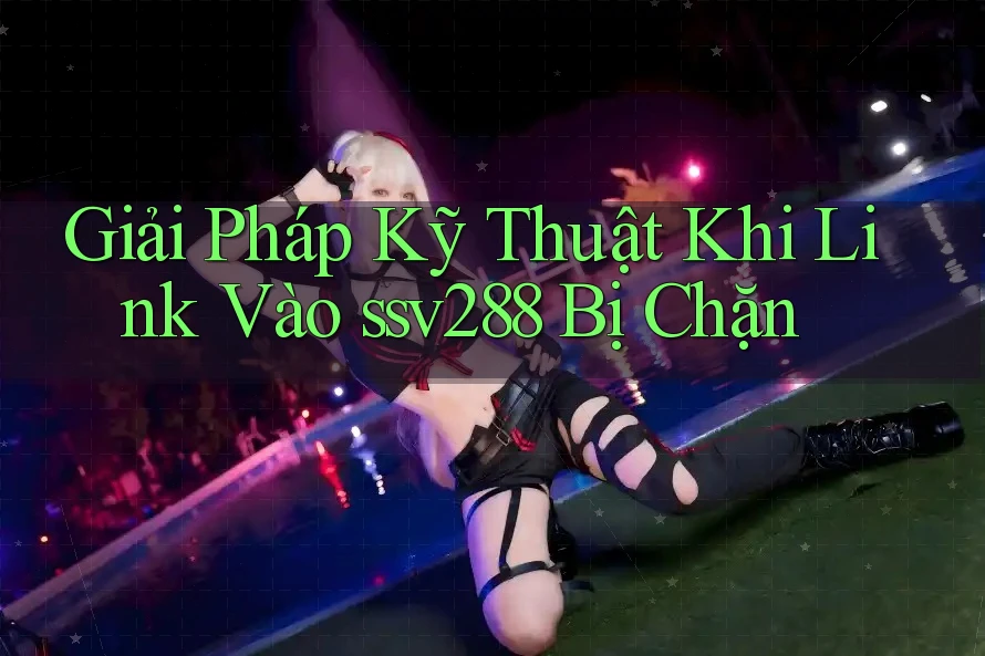 Giải Pháp Kỹ Thuật Khi Link Vào ssv288 Bị Chặn Giải Pháp Kỹ Thuật Khi Link Vào ssv288 Bị Chặn