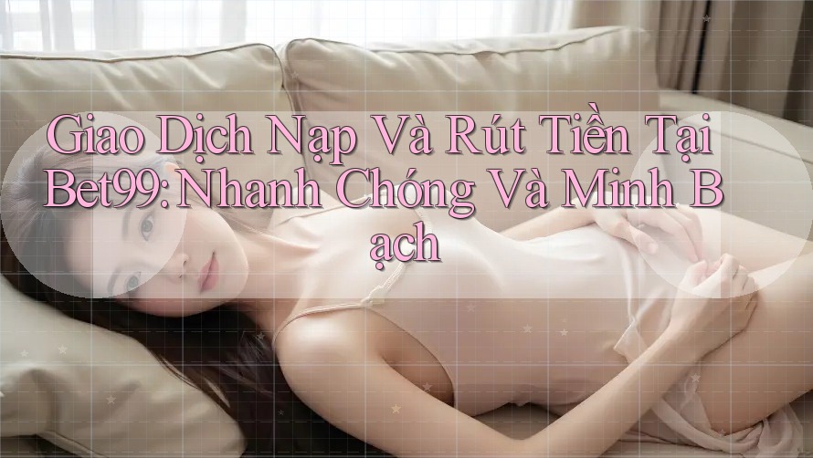Giao Dịch Nạp Và Rút Tiền Tại Bet99: Nhanh Chóng Và Minh Bạch Giao Dịch Nạp Và Rút Tiền Tại Bet99: Nhanh Chóng Và Minh Bạch