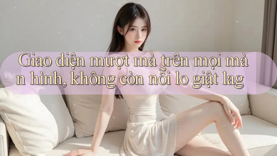 Giao diện mượt mà trên mọi màn hình, không còn nỗi lo giật lag