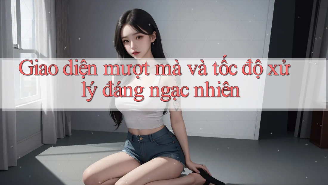 Giao diện mượt mà và tốc độ xử lý đáng ngạc nhiên