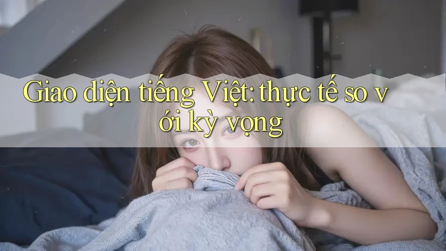 Giao diện tiếng Việt: thực tế so với kỳ vọng