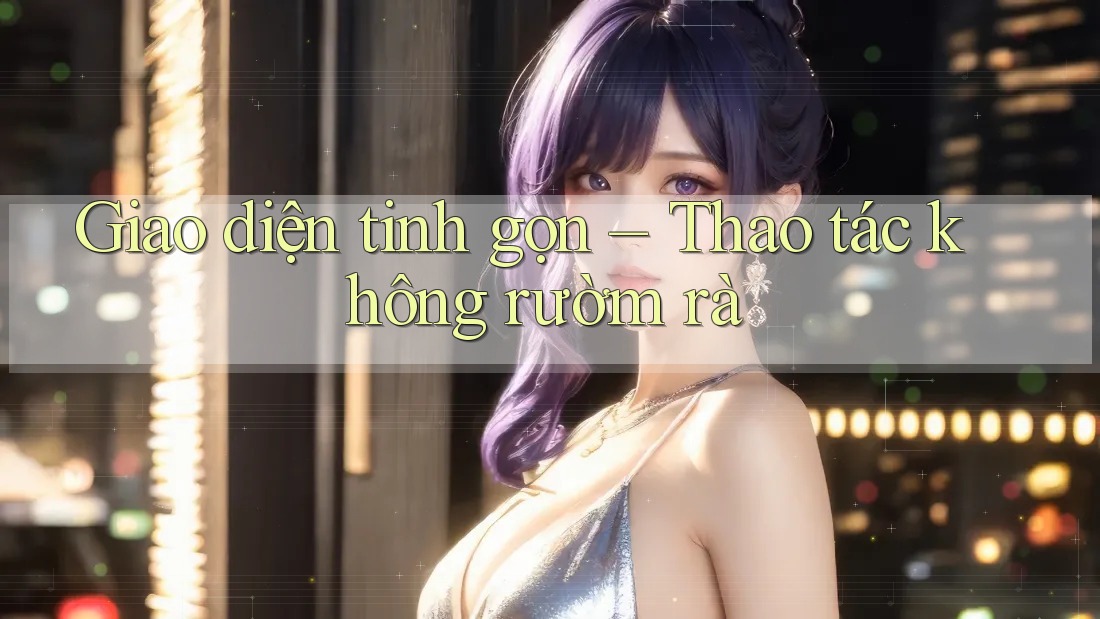 Giao diện tinh gọn – Thao tác không rườm rà Giao diện tinh gọn – Thao tác không rườm rà