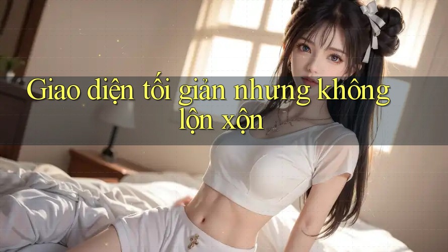 Giao diện tối giản nhưng không lộn xộn Giao diện tối giản nhưng không lộn xộn
