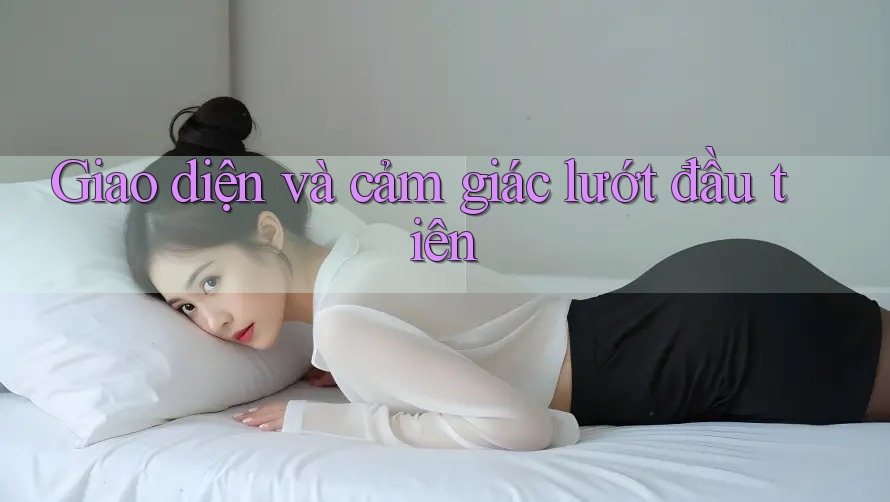 Giao diện và cảm giác lướt đầu tiên Giao diện và cảm giác lướt đầu tiên