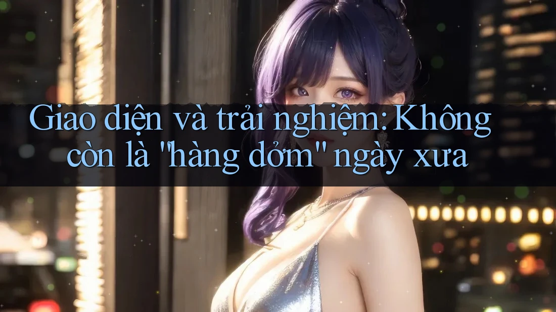 Giao diện và trải nghiệm: Không còn là “hàng dởm” ngày xưa Giao diện và trải nghiệm: Không còn là “hàng dởm” ngày xưa