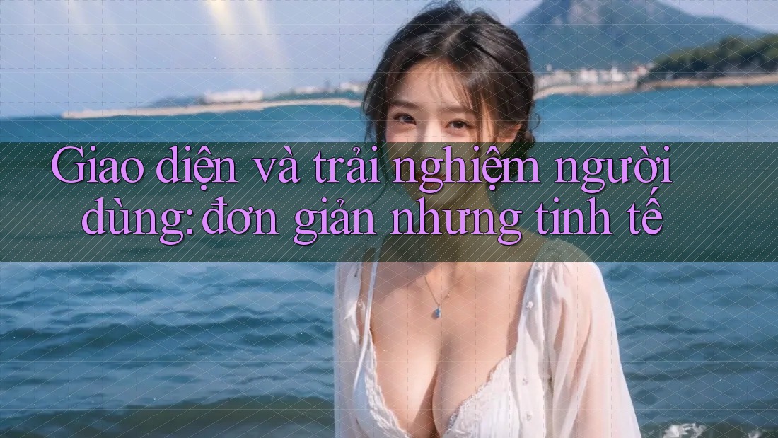 Giao diện và trải nghiệm người dùng: đơn giản nhưng tinh tế Giao diện và trải nghiệm người dùng: đơn giản nhưng tinh tế
