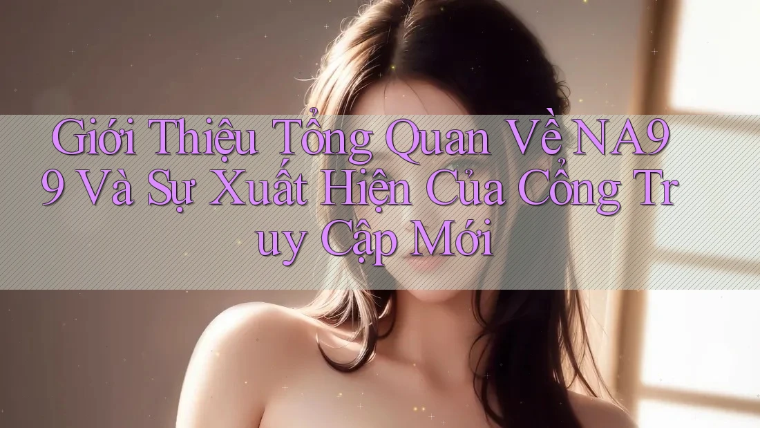 Giới Thiệu Tổng Quan Về NA99 Và Sự Xuất Hiện Của Cổng Truy Cập Mới