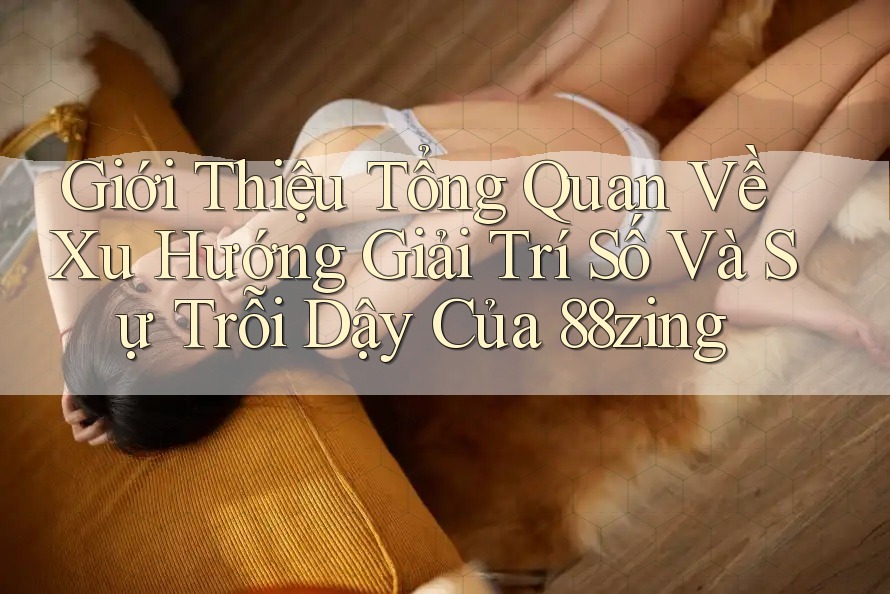 Giới Thiệu Tổng Quan Về Xu Hướng Giải Trí Số Và Sự Trỗi Dậy Của 88zing Giới Thiệu Tổng Quan Về Xu Hướng Giải Trí Số Và Sự Trỗi Dậy Của 88zing