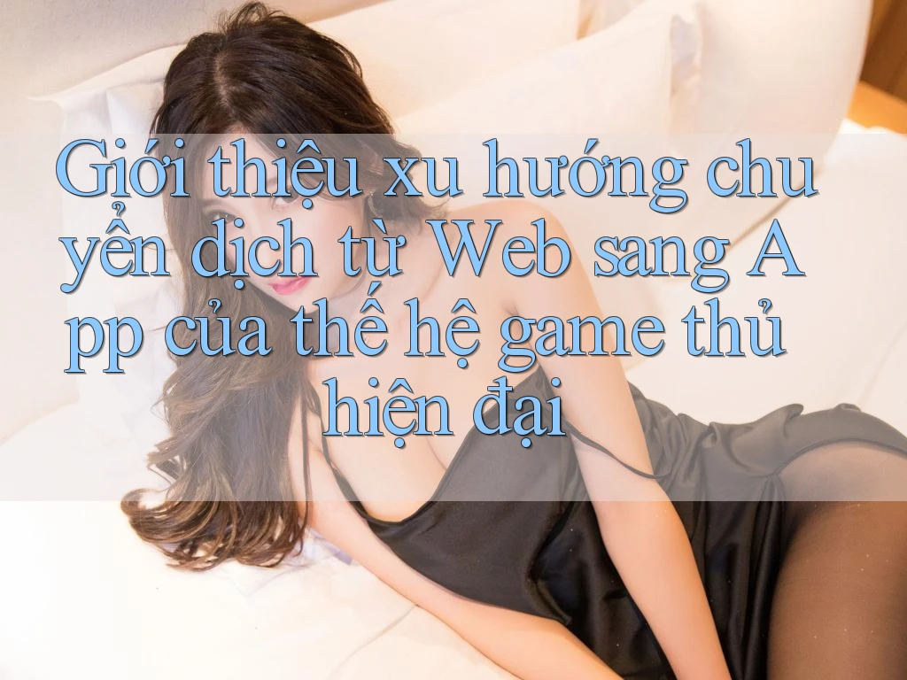 Giới thiệu xu hướng chuyển dịch từ Web sang App của thế hệ game thủ hiện đại Giới thiệu xu hướng chuyển dịch từ Web sang App của thế hệ game thủ hiện đại