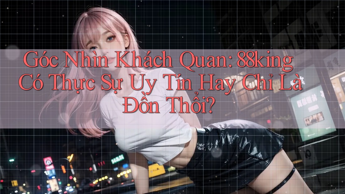 Góc Nhìn Khách Quan: 88king Có Thực Sự Uy Tín Hay Chỉ Là Đồn Thổi? Góc Nhìn Khách Quan: 88king Có Thực Sự Uy Tín Hay Chỉ Là Đồn Thổi?
