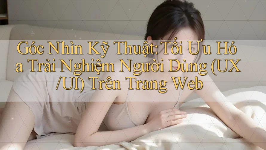 Góc Nhìn Kỹ Thuật: Tối Ưu Hóa Trải Nghiệm Người Dùng (UX/UI) Trên Trang Web