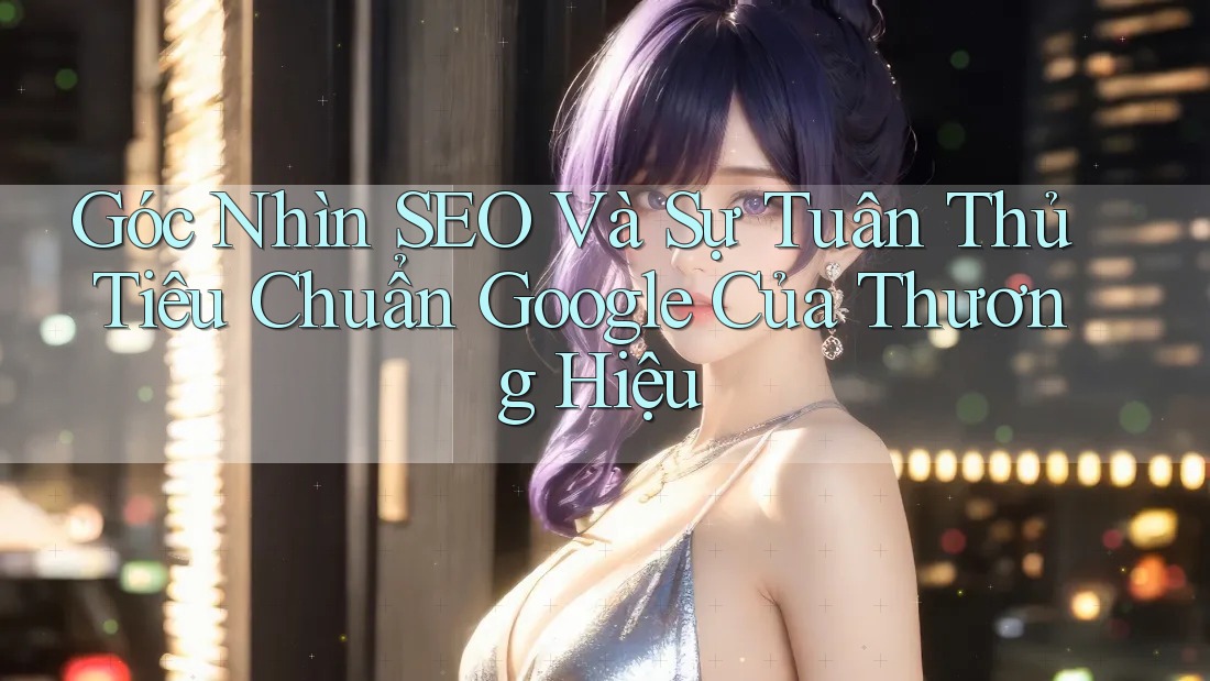 Góc Nhìn SEO Và Sự Tuân Thủ Tiêu Chuẩn Google Của Thương Hiệu Góc Nhìn SEO Và Sự Tuân Thủ Tiêu Chuẩn Google Của Thương Hiệu