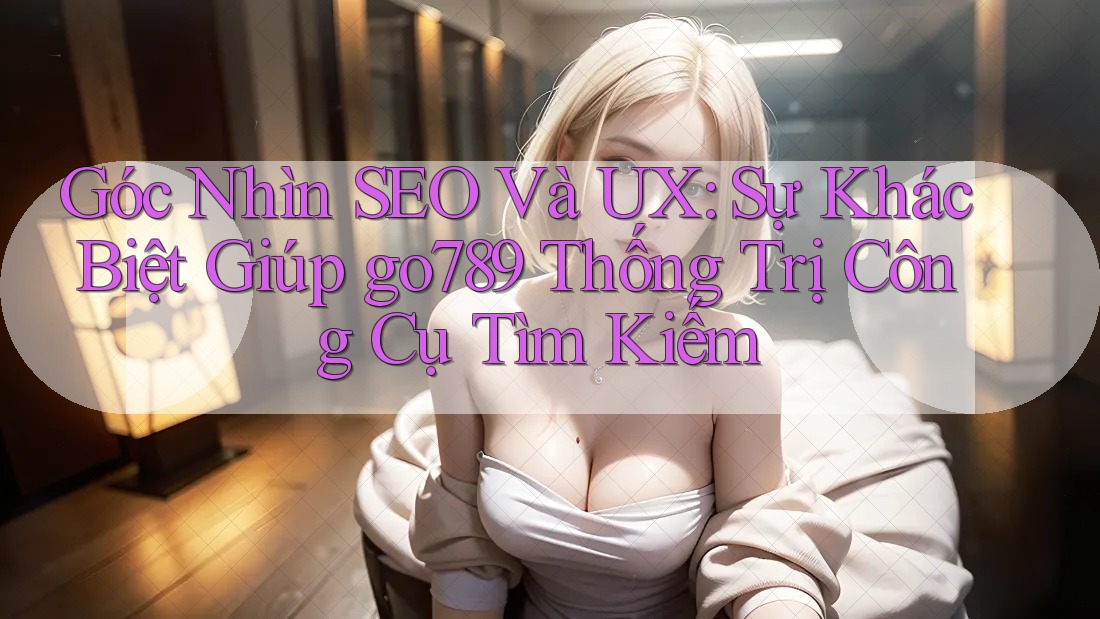 Góc Nhìn SEO Và UX: Sự Khác Biệt Giúp go789 Thống Trị Công Cụ Tìm Kiếm Góc Nhìn SEO Và UX: Sự Khác Biệt Giúp go789 Thống Trị Công Cụ Tìm Kiếm