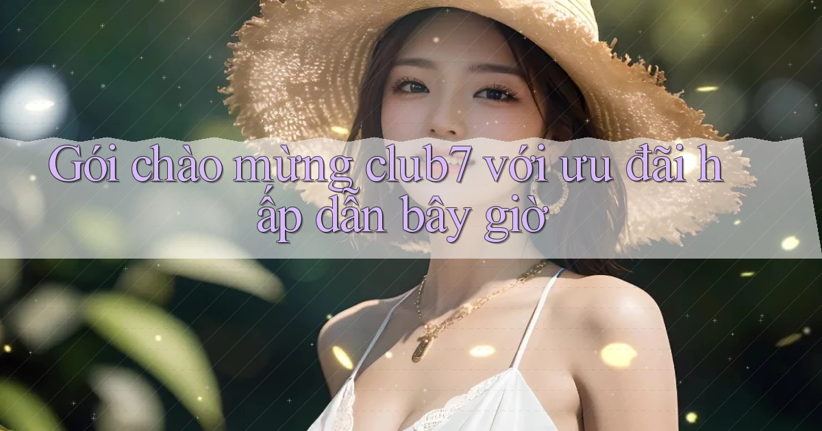 Gói chào mừng club7 với ưu đãi hấp dẫn bây giờ