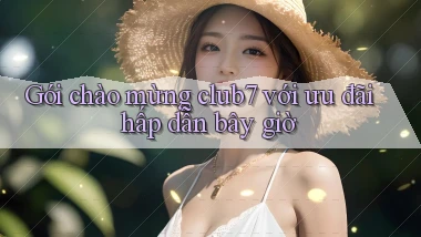 Gói chào mừng club7 với ưu đãi hấp dẫn bây giờ