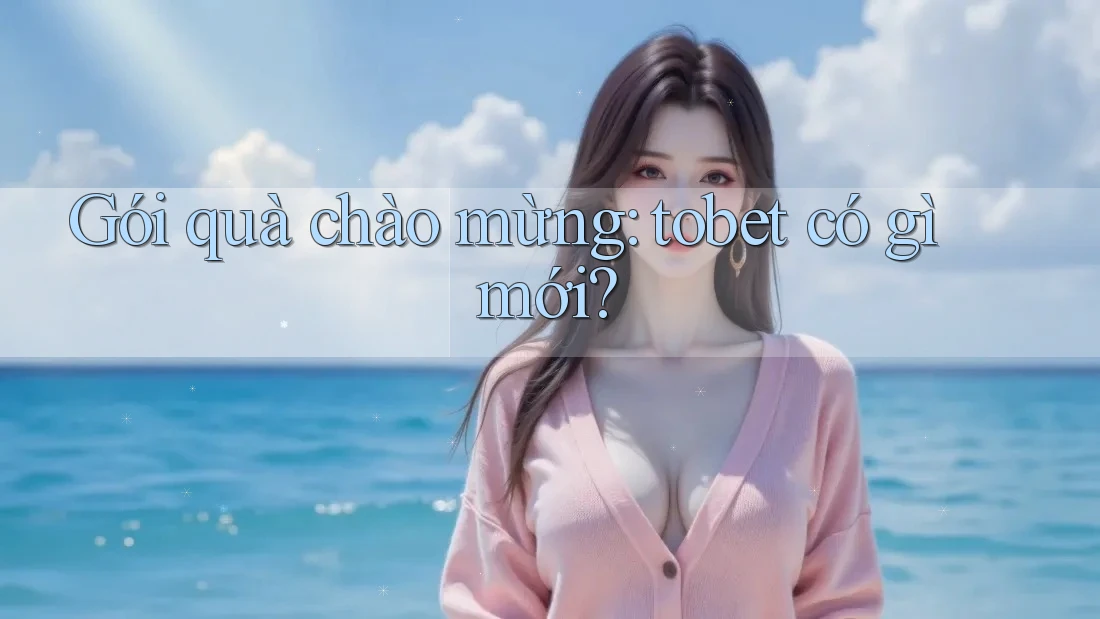 Gói quà chào mừng: tobet có gì mới? Gói quà chào mừng: tobet có gì mới?