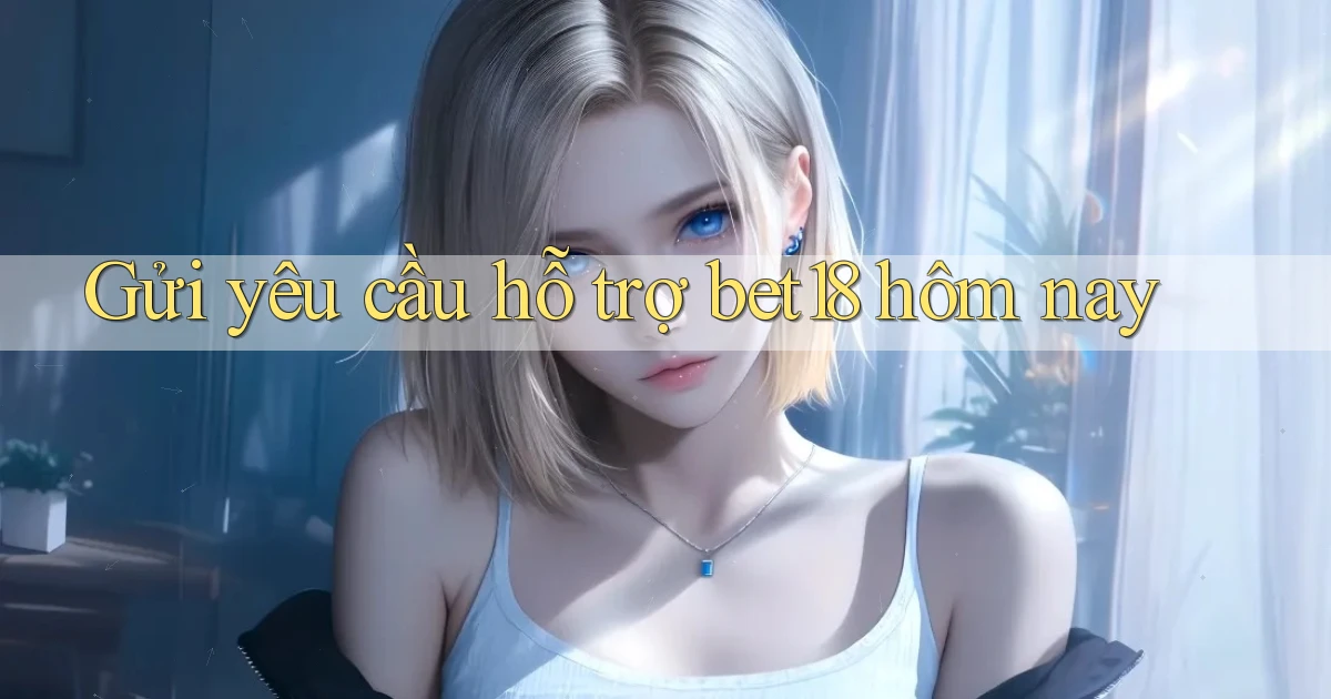 Gửi yêu cầu hỗ trợ bet18 hôm nay