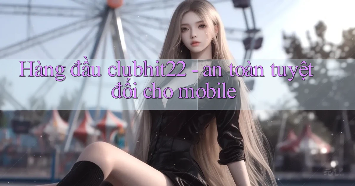 Hàng đầu clubhit22   an toàn tuyệt đối cho mobile