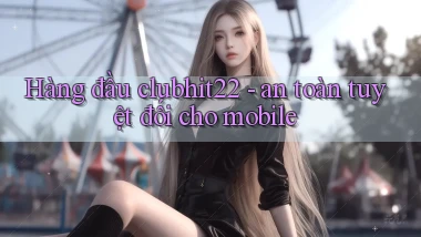 Hàng đầu clubhit22   an toàn tuyệt đối cho mobile